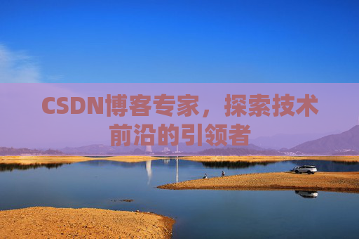 CSDN博客专家，探索技术前沿的引领者
